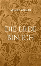 Arnold Wohler - Die Erde bin ich