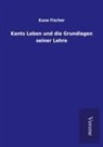 Kuno Fischer - Kants Leben und die Grundlagen seiner Lehre