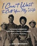 Rita Roberts - I Can't Wait to Call You My Wife - African American Letters of Love, Marriage, Family in Civil War Era