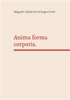 Mag phil Stefan Ernst Eugen Fruth, Mag. phil. Stefan Ernst Eugen Fruth, Mag.phil. Stefan Ernst Eugen Fruth, Stefan Ernst Eugen Fruth - Anima forma corporis.
