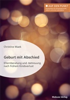 Christine Maek - Geburt mit Abschied. Elternberatung und -betreuung nach frühem Kindsverlust. Die Rolle der Hebamme bei und nach einer traumatischen Geburtserfahrung: Sterneneltern wirksam unterstützen