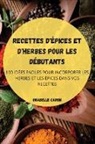 Orabelle Caron - RECETTES D'ÉPICES ET D'HERBES POUR LES DÉBUTANTS