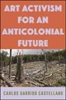 Carlos Garrido Castellano, Carlos Garrido Castellano - Art Activism for an Anticolonial Future