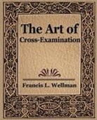 Francis L. Wellman, L. Wellman Francis L. Wellman - The Art of Cross Examination
