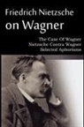 Friedrich Nietzsche - Friedrich Nietzsche on Wagner - The Case Of Wagner, Nietzsche Contra Wagner, Selected Aphorisms
