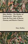 Mary Wollstonecraft Shelley - Mary Shelley - The Mother of Frankenstein - Short Stories from the First Lady of Horror (Fantasy and Horror Classics)