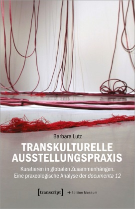Barbara Lutz - Transkulturelle Ausstellungspraxis - Kuratieren in globalen Zusammenhängen. Eine praxeologische Analyse der documenta 12