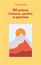 Carla Salas - 30 Prières d'amour, pardon et guérison