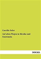Caecilie Seler, Caecilie Seler-Sachs - Auf alten Wegen in Mexiko und Guatemala