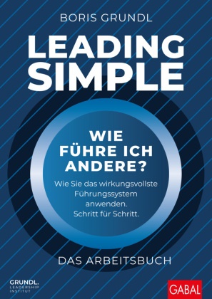 Boris Grundl - Leading Simple - Das Arbeitsbuch - Wie führe ich andere? Wie Sie das wirkungsvollste Führungssystem anwenden. Schritt für Schritt.