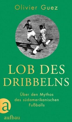 Olivier Guez - Lob des Dribbelns - Über den Mythos des südamerikanischen Fußballs