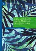 Damien Rogers - Wars, Laws, Rights and the Making of Global Insecurities
