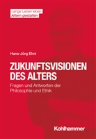 Hans-Jörg Ehni, Hans-Jörg (Prof. Dr.) Ehni, Hans Förstl, Ines Himmelsbach, Ines Himmelsbach u a, Elisabeth Wacker... - Zukunftsvisionen des Alters