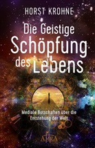 Horst Krohne - DIE GEISTIGE SCHÖPFUNG DES LEBENS: Mediale Botschaften über die Entstehung der Welt