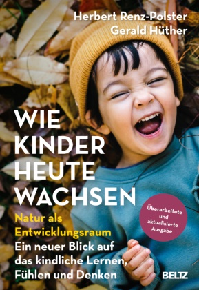 Gerald Hüther, Herbert Renz-Polster - Wie Kinder heute wachsen - Natur als Entwicklungsraum. Ein neuer Blick auf das kindliche Lernen, Fühlen und Denken. Überarbeitete, aktualisierte Neuausgabe