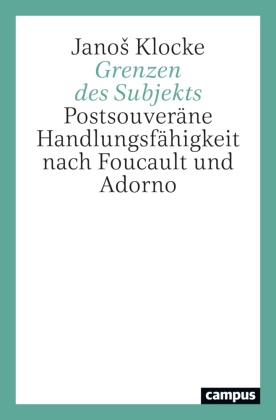 Janos Klocke - Grenzen des Subjekts - Postsouveräne Handlungsfähigkeit nach Foucault und Adorno