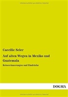 Caecilie Seler - Auf alten Wegen in Mexiko und Guatemala