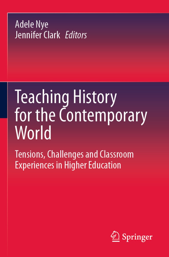 Clark, Jennifer Clark, Adele Nye - Teaching History for the Contemporary World Tensions, Challenges and Classroom Experiences in Higher Education