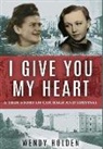 Wendy Holden - I Give You My Heart: A True Story of Courage and Survival