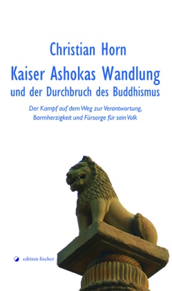 Christian Horn - Kaiser Ashokas Wandlung und der Durchbruch des Buddhismus - Der Kampf auf dem Weg zur Verantwortung, Barmherzigkeit und Fürsorge für sein Volk