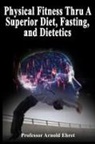 Arnold Ehret - Physical Fitness Thru A Superior Diet, Fasting, and Dietetics