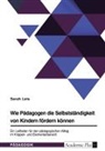 Sarah Leis - Wie P&auml;dagogen die Selbstst&auml;ndigkeit von Kindern f&ouml;rdern k&ouml;nnen. Ein Leitfaden f&uuml;r den p&auml;dagogischen Alltag im Krippen- und Elementarbereich