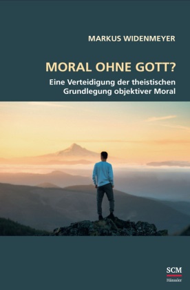 Markus Widenmeyer, Widenmeyer  Markus - Moral ohne Gott? Eine Verteidigung der theistischen Grundlegung objektiver Moral