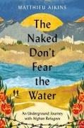 Matthieu Aikins - The Naked Don't Fear the Water - An Underground Journey with Afghan Refugees