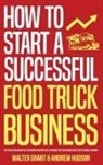 Walter Grant, Andrew Hudson - How to Start a Successful Food Truck Business