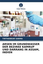 Tirthankar Sarma - ARSEN IM GRUNDWASSER DER BEZIRKE KAMRUP UND DARRANG IN ASSAM, INDIEN