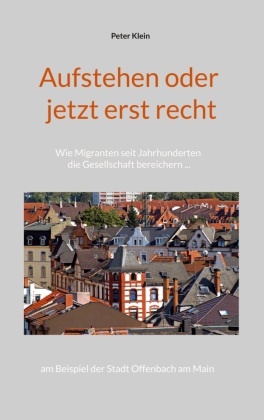 Peter Klein - Aufstehen oder jetzt erst recht Wie Migranten seit Jahrhunderten die Gesellschaft bereichern am Beispiel der Stadt Offenbach am Main