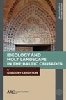 Gregory Leighton - Ideology and Holy Landscape in the Baltic Crusades