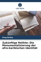Greg Bailey - Zukünftige Relikte: Die Monumentalisierung der afro-karibischen Identität