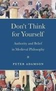 Peter Adamson - Don''t Think for Yourself Authority and Belief in Medieval Philosophy