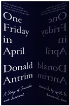 Donald Antrim - One Friday in April - A Story of Suicide and Survival