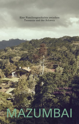 Lea Meienberg, Lukas Meier, Lea Meienberg - Mazumbai Eine Familiengeschichte zwischen Tansania und der Schweiz