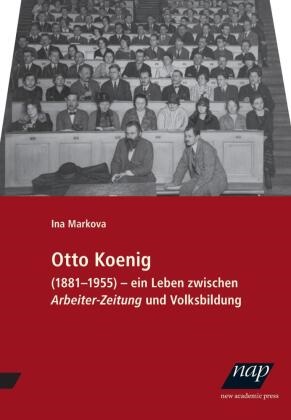 Ina Markova - Otto Koenig Ein Leben zwischen Arbeiter-Zeitung und Volksbildung. 1881-1955