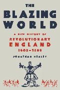 Jonathan Healey - The Blazing World A New History of Revolutionary England, 1603-1689