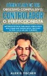 Alexis Fischer - Cómo Dejar de ser Obsesivo Compulsivo, Controlador o Perfeccionista