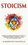 Harrison Walton - Stoicism: Discover How Stoic Philosophy Works and Master the Modern Art of Happiness, Stronger Self Discipline, Increased Confid