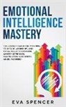 Eva Spencer - Emotional Intelligence Mastery: The Complete Guide for Improving Your EQ, Relationships, and Social Skills to Overcome Anxiety, Depression, Manipulati
