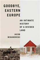 Jacob Mikanowski - Goodbye, Eastern Europe