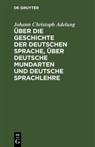 Johann Christoph Adelung - Über die Geschichte der deutschen Sprache, über deutsche Mundarten und deutsche Sprachlehre