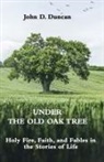 John Duncan - Under the Old Oak Tree: Holy Fire, Faith, and Fables in the Stories of Life: Holy Fire, Faith, and Fables