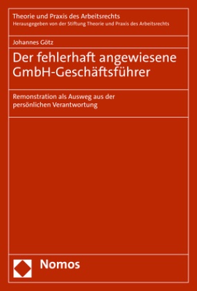 Johannes Götz, Stiftung Theorie und Praxis des Arbeitsre - Der fehlerhaft angewiesene GmbH-Geschäftsführer - Remonstration als Ausweg aus der persönlichen Verantwortung