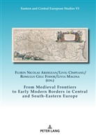 Florin Nicolae Ardelean, Liviu Cîmpeanu, Gelu Fodor, Christian Gastgeber, Livia Magina - From Medieval Frontiers to Early Modern Borders in Central and South-Eastern Europe
