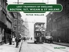Peter Waller - Lost Tramways of England: Bolton, SLT, Wigan and St Helens