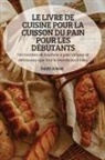 Thierri Durand - LE LIVRE DE CUISINE POUR LA CUISSON DU PAIN POUR LES DÉBUTANTS