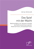 Anita Schmidt - Das Spiel mit der Macht. Machtverhältnis und -dynamik innerhalb der Performance-Kunst zwischen Performer*innen und Zuschauer*innen