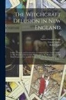 Robert Calef, Samuel Gardner Drake, Cotton Mather - The Witchcraft Delusion in New England; Its Rise, Progress, and Termination, as Exhibited by Dr. Cotton Mather, in The Wonders of the Invisible World